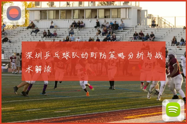 深圳乒乓球队的盯防策略分析与战术解读