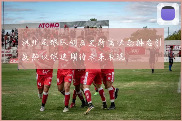 杭州足球队创历史新高状态排名引发热议球迷期待未来表现