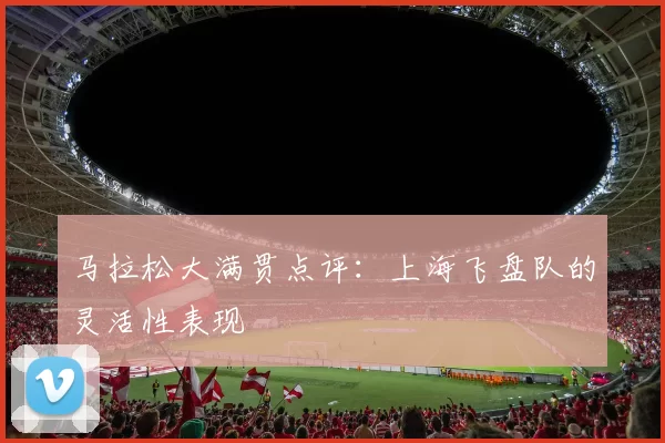 马拉松大满贯点评：上海飞盘队的灵活性表现