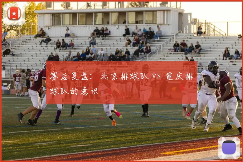 赛后复盘：北京排球队 vs 重庆排球队的意识