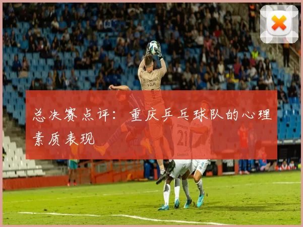 总决赛点评：重庆乒乓球队的心理素质表现