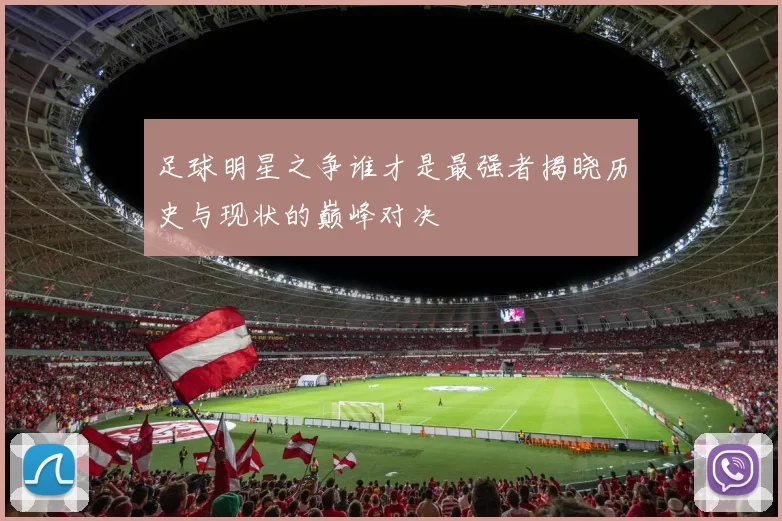 足球明星之争谁才是最强者揭晓历史与现状的巅峰对决