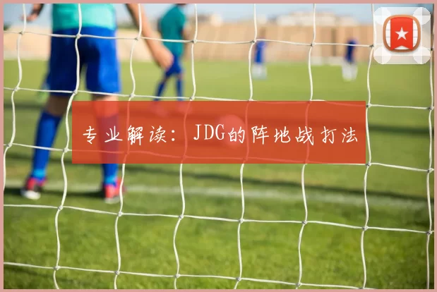 专业解读：JDG的阵地战打法