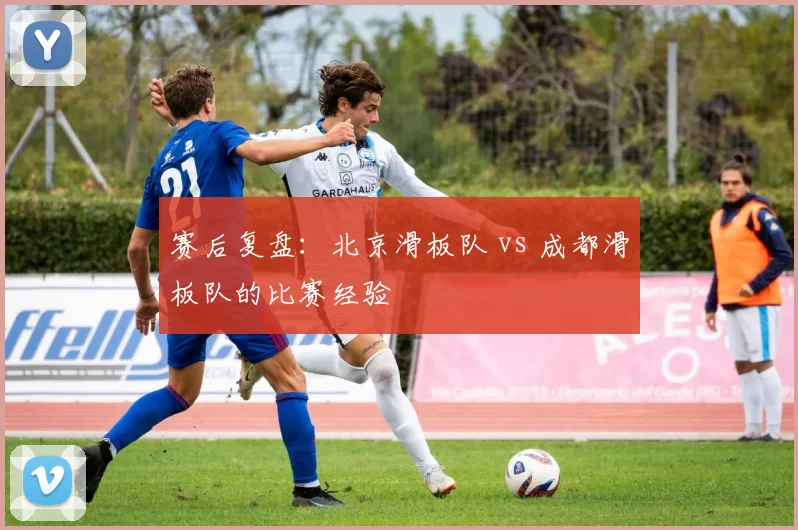 赛后复盘：北京滑板队 vs 成都滑板队的比赛经验