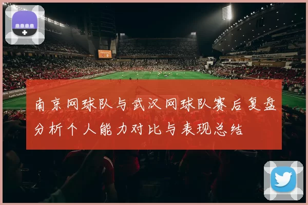 南京网球队与武汉网球队赛后复盘分析个人能力对比与表现总结