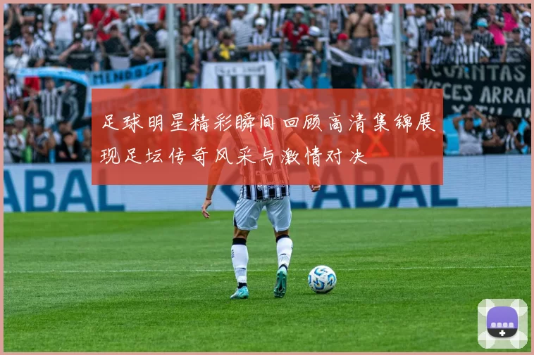 足球明星精彩瞬间回顾高清集锦展现足坛传奇风采与激情对决