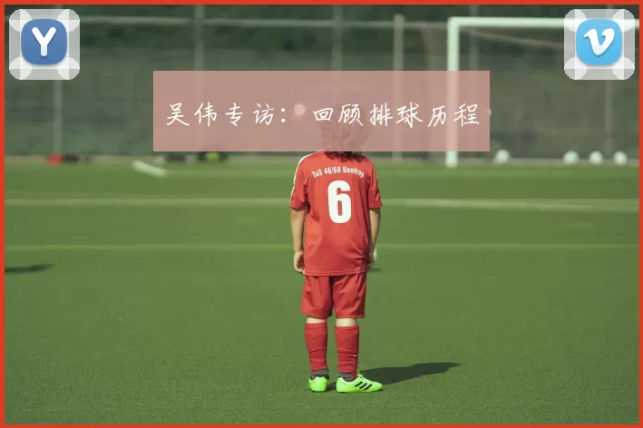 吴伟专访：回顾排球历程