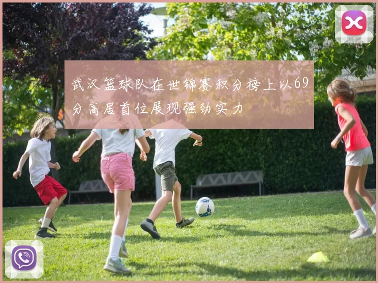 武汉篮球队在世锦赛积分榜上以69分高居首位展现强劲实力