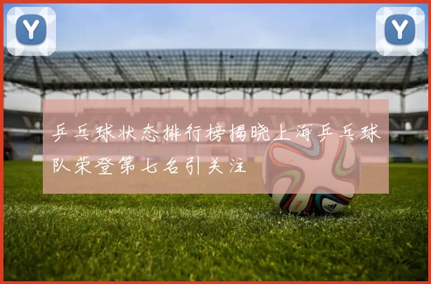 乒乓球状态排行榜揭晓上海乒乓球队荣登第七名引关注